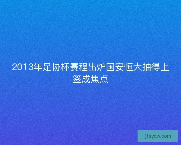 2013年足协杯赛程出炉国安恒大抽得上签成焦点 2013年足协杯赛程出炉国安恒大抽得上签成焦点