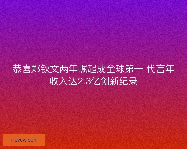 恭喜郑钦文两年崛起成全球第一 代言年收入达2.3亿创新纪录
