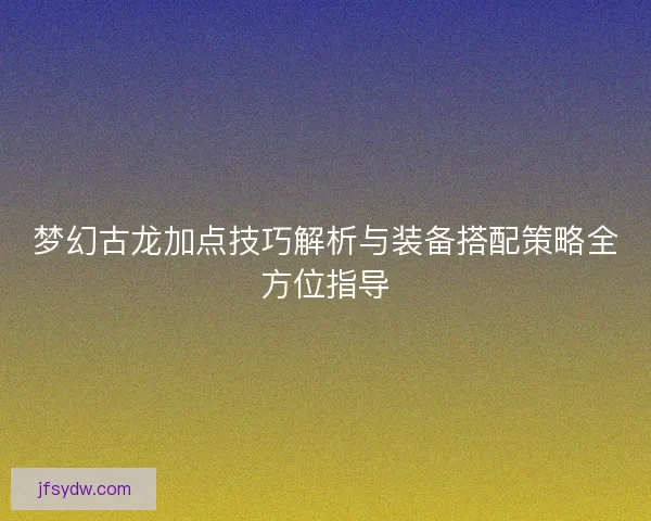 梦幻古龙加点技巧解析与装备搭配策略全方位指导