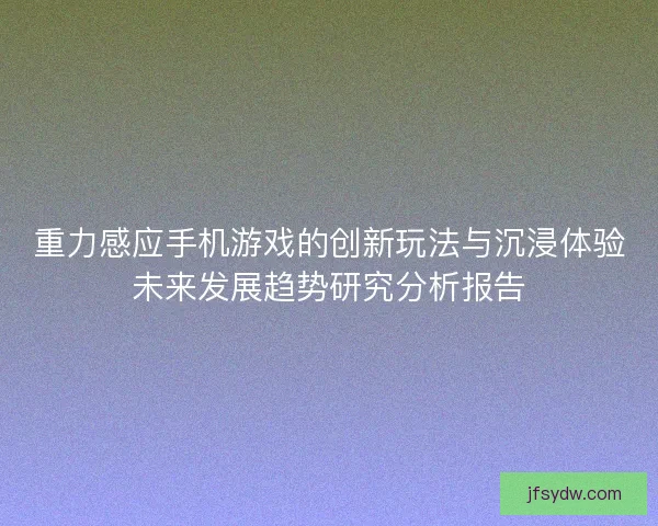 重力感应手机游戏的创新玩法与沉浸体验未来发展趋势研究分析报告
