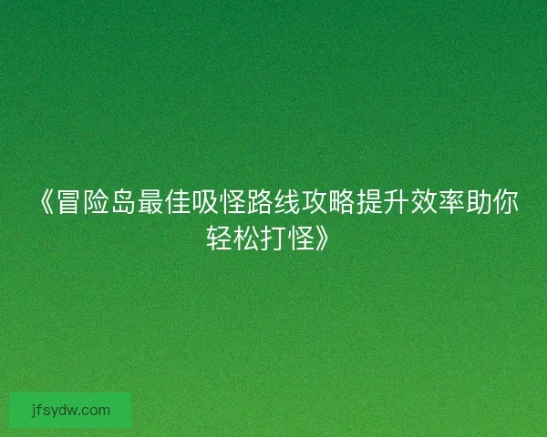《冒险岛最佳吸怪路线攻略提升效率助你轻松打怪》