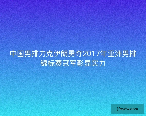 中国男排力克伊朗勇夺2017年亚洲男排锦标赛冠军彰显实力