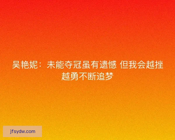 吴艳妮：未能夺冠虽有遗憾 但我会越挫越勇不断追梦