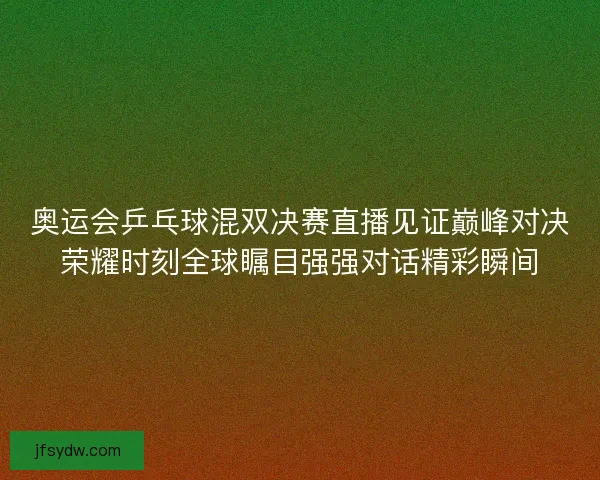 奥运会乒乓球混双决赛直播见证巅峰对决荣耀时刻全球瞩目强强对话精彩瞬间