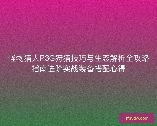 怪物猎人P3G狩猎技巧与生态解析全攻略指南进阶实战装备搭配心得