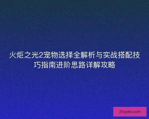 火炬之光2宠物选择全解析与实战搭配技巧指南进阶思路详解攻略