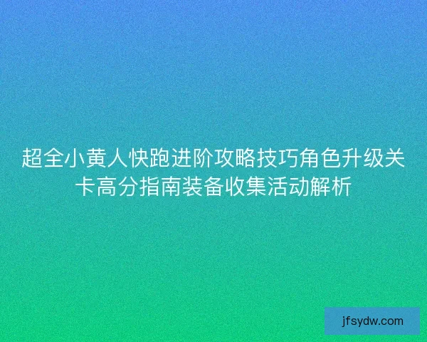 超全小黄人快跑进阶攻略技巧角色升级关卡高分指南装备收集活动解析
