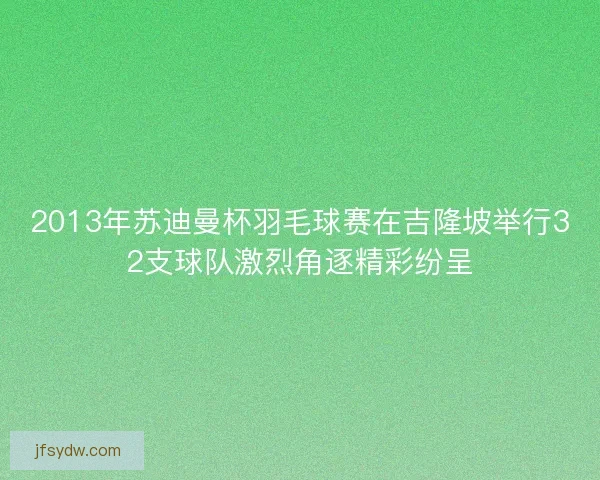 2013年苏迪曼杯羽毛球赛在吉隆坡举行32支球队激烈角逐精彩纷呈