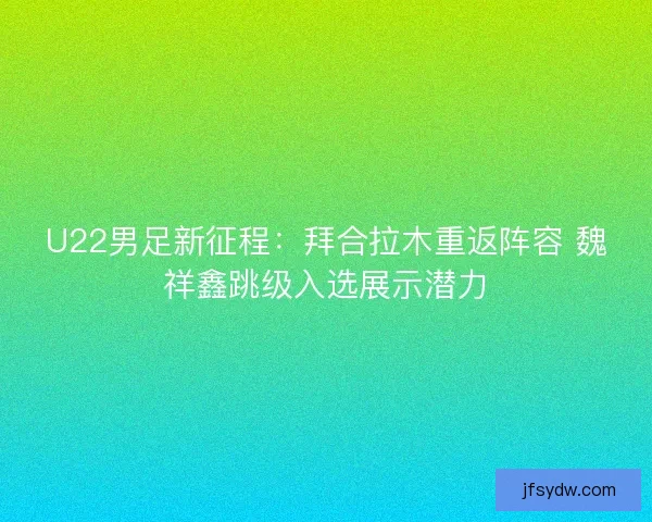 U22男足新征程：拜合拉木重返阵容 魏祥鑫跳级入选展示潜力