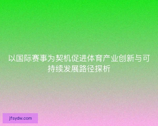 以国际赛事为契机促进体育产业创新与可持续发展路径探析 以国际赛事为契机促进体育产业创新与可持续发展路径探析