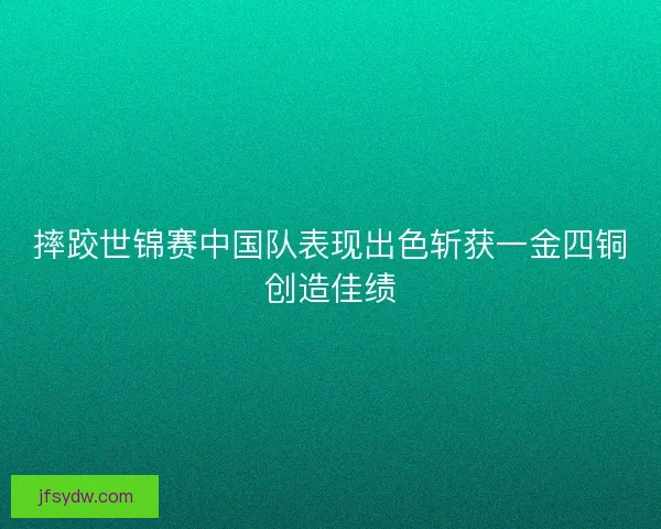 摔跤世锦赛中国队表现出色斩获一金四铜创造佳绩