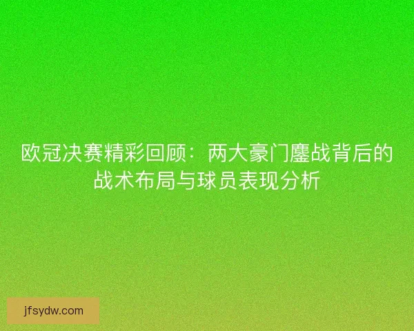 欧冠决赛精彩回顾：两大豪门鏖战背后的战术布局与球员表现分析
