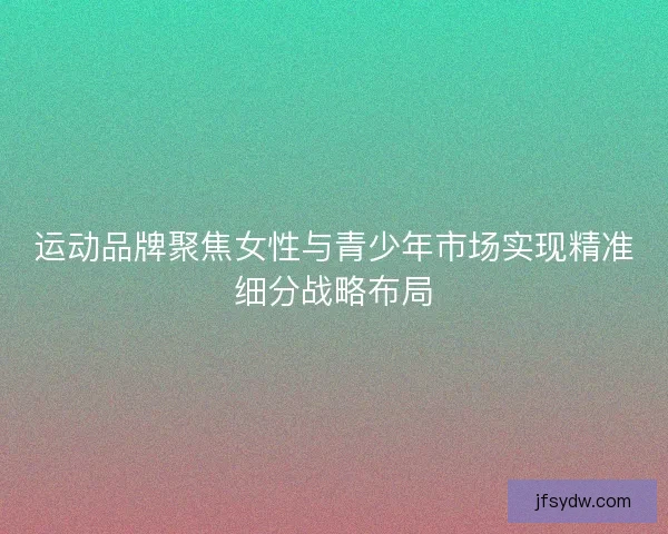 运动品牌聚焦女性与青少年市场实现精准细分战略布局