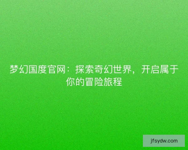 梦幻国度官网:探索奇幻世界,开启属于你的冒险旅程 梦幻国度官网:探索奇幻世界,开启属于你的冒险旅程