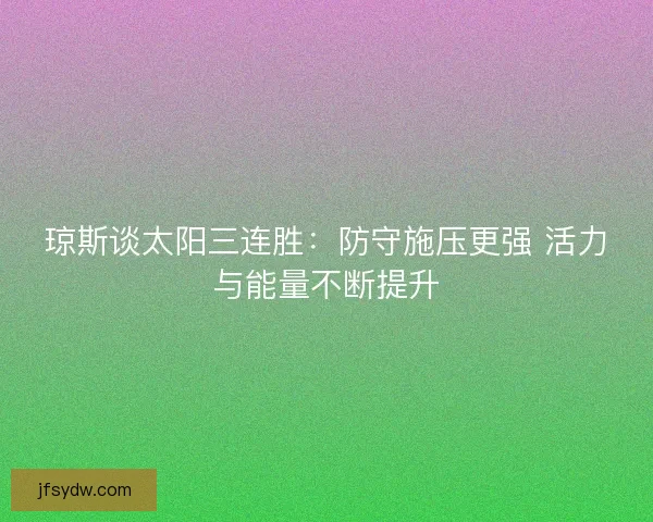 琼斯谈太阳三连胜：防守施压更强 活力与能量不断提升