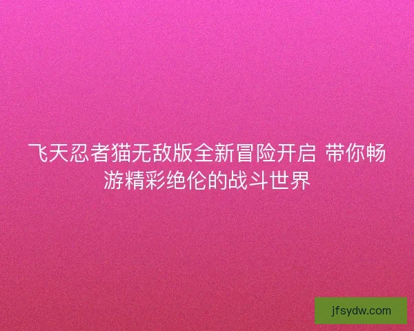 飞天忍者猫无敌版全新冒险开启 带你畅游精彩绝伦的战斗世界