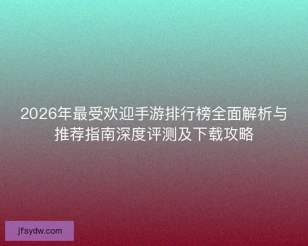 2026年最受欢迎手游排行榜全面解析与推荐指南深度评测及下载攻略 2026年最受欢迎手游排行榜全面解析与推荐指南深度评测及下载攻略