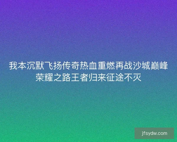 我本沉默飞扬传奇热血重燃再战沙城巅峰荣耀之路王者归来征途不灭