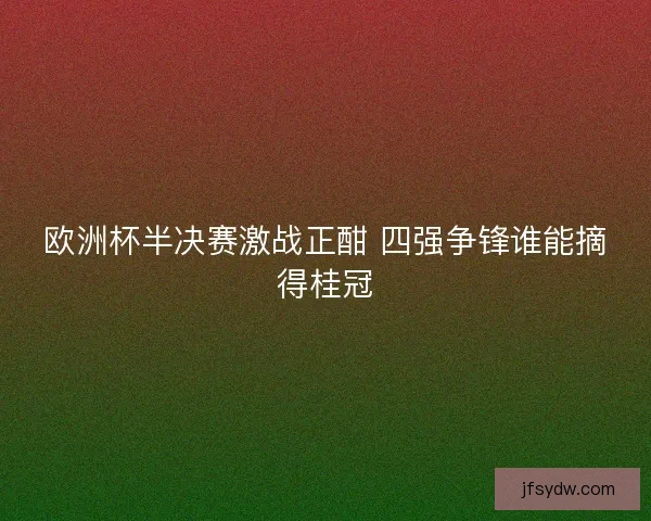 欧洲杯半决赛激战正酣 四强争锋谁能摘得桂冠 欧洲杯半决赛激战正酣 四强争锋谁能摘得桂冠