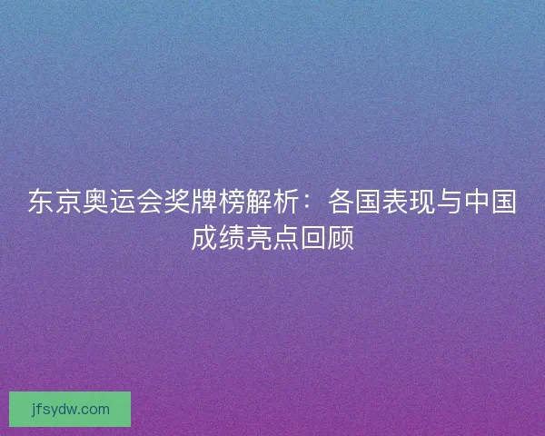 东京奥运会奖牌榜解析:各国表现与中国成绩亮点回顾 东京奥运会奖牌榜解析:各国表现与中国成绩亮点回顾