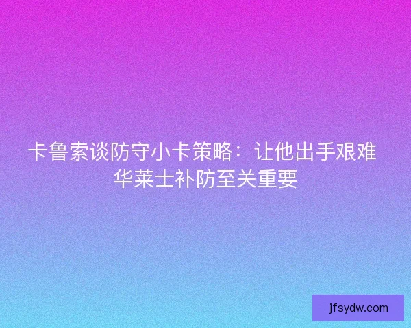 卡鲁索谈防守小卡策略：让他出手艰难 华莱士补防至关重要