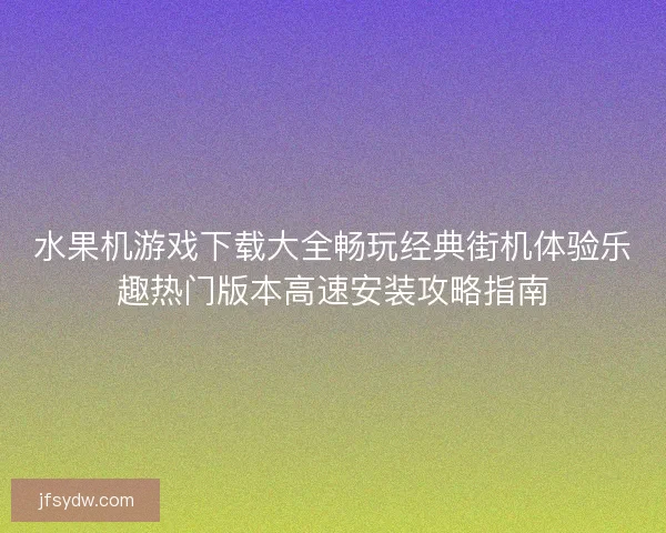 水果机游戏下载大全畅玩经典街机体验乐趣热门版本高速安装攻略指南 水果机游戏下载大全畅玩经典街机体验乐趣热门版本高速安装攻略指南