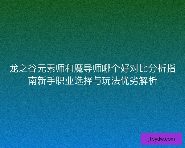 龙之谷元素师和魔导师哪个好对比分析指南新手职业选择与玩法优劣解析