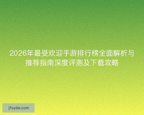 2026年最受欢迎手游排行榜全面解析与推荐指南深度评测及下载攻略 2026年最受欢迎手游排行榜全面解析与推荐指南深度评测及下载攻略