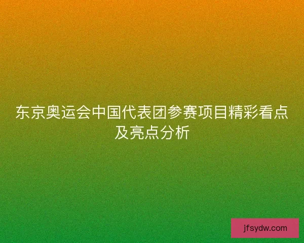 东京奥运会中国代表团参赛项目精彩看点及亮点分析 东京奥运会中国代表团参赛项目精彩看点及亮点分析