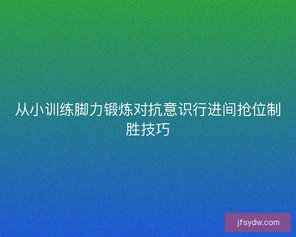 从小训练脚力锻炼对抗意识行进间抢位制胜技巧 从小训练脚力锻炼对抗意识行进间抢位制胜技巧