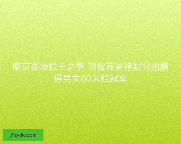 南京赛场栏王之争 刘俊茜吴艳妮分别摘得男女60米栏冠军