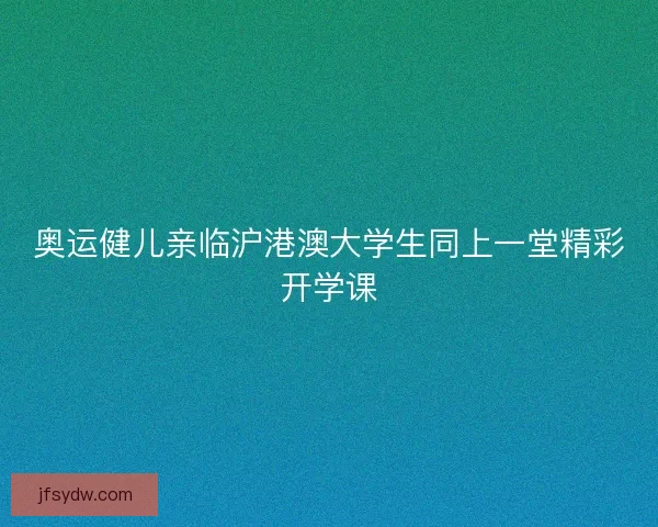 奥运健儿亲临沪港澳大学生同上一堂精彩开学课