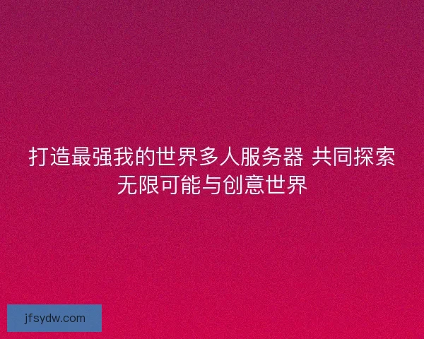 打造最强我的世界多人服务器 共同探索无限可能与创意世界