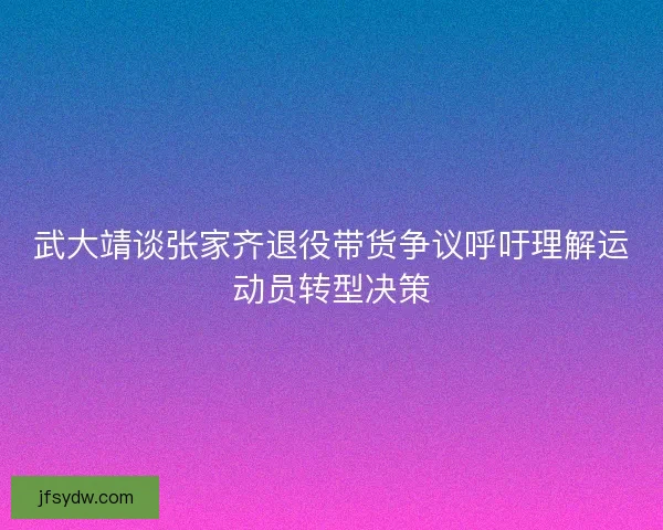 武大靖谈张家齐退役带货争议呼吁理解运动员转型决策