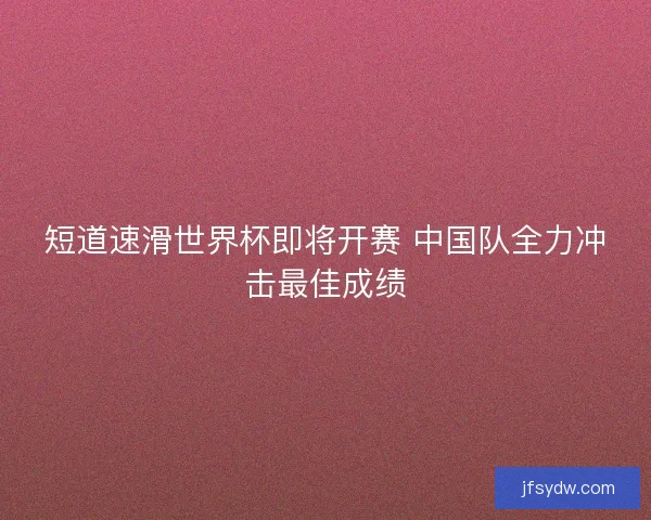 短道速滑世界杯即将开赛 中国队全力冲击最佳成绩