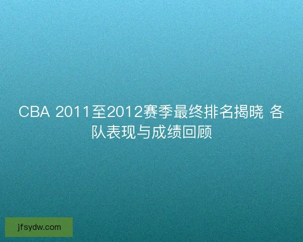 CBA 2011至2012赛季最终排名揭晓 各队表现与成绩回顾